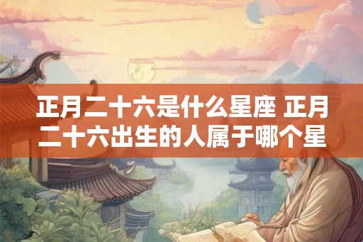 正月二十六是什么星座 正月二十六出生的人属于哪个星座 正月二十六是什么星座 正月二十六出生的人属于哪个星座