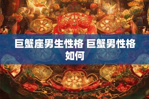 巨蟹座男生性格 巨蟹男性格如何