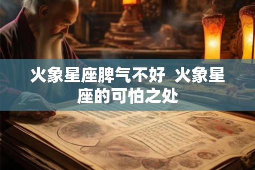 火象星座脾气不好  火象星座的可怕之处