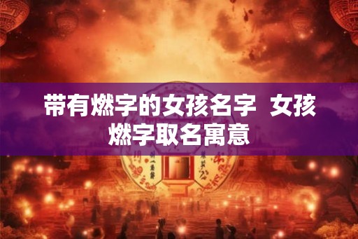 带有燃字的女孩名字  女孩燃字取名寓意