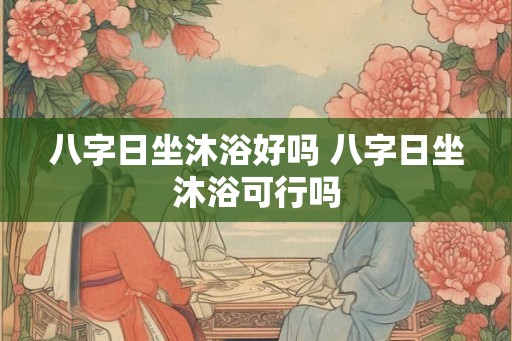八字日坐沐浴好吗 八字日坐沐浴可行吗