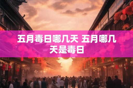 五月毒日哪几天 五月哪几天是毒日