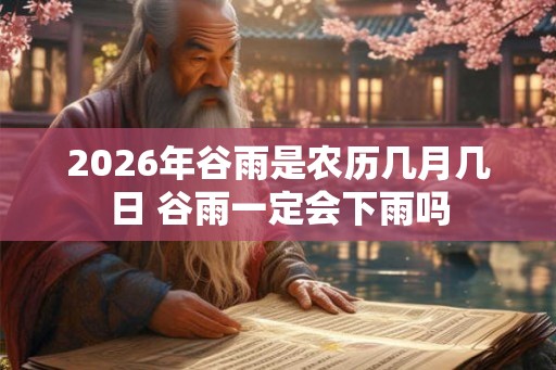 2026年谷雨是农历几月几日 谷雨一定会下雨吗 2026年谷雨是农历几月几日 谷雨一定会下雨吗
