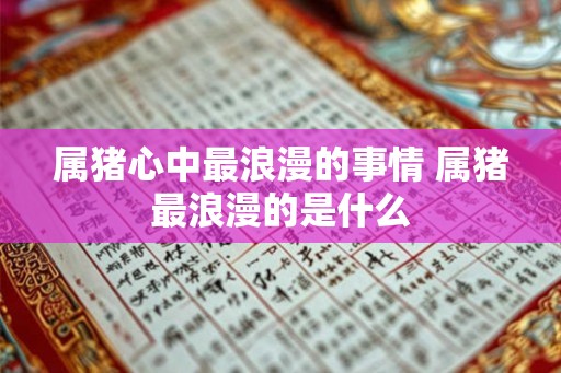 属猪心中最浪漫的事情 属猪最浪漫的是什么