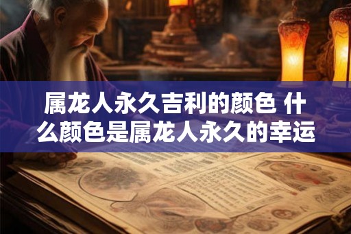 属龙人永久吉利的颜色 什么颜色是属龙人永久的幸运颜色