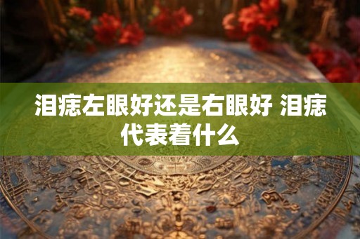 泪痣左眼好还是右眼好 泪痣代表着什么