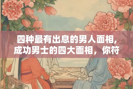 四种最有出息的男人面相,成功男士的四大面相，你符合吗？