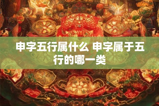 申字五行属什么 申字属于五行的哪一类 申字五行属什么 申字属于五行的哪一类