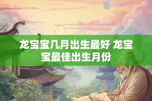 龙宝宝几月出生最好 龙宝宝最佳出生月份 龙宝宝几月出生最好 龙宝宝最佳出生月份