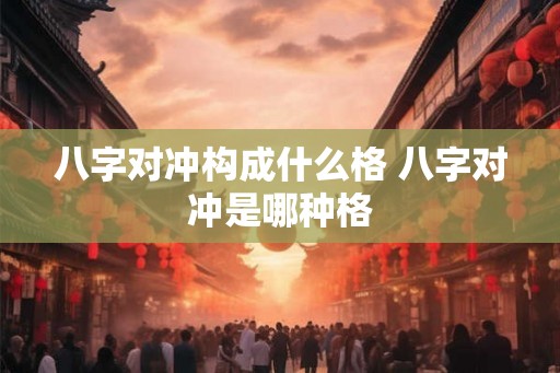 八字对冲构成什么格 八字对冲是哪种格