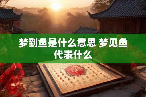 梦到鱼是什么意思 梦见鱼代表什么