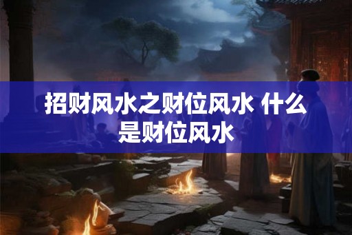 招财风水之财位风水 什么是财位风水