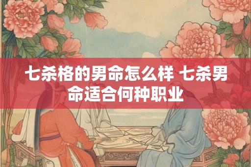 七杀格的男命怎么样 七杀男命适合何种职业