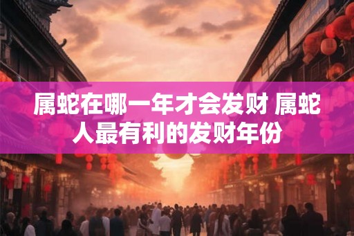 属蛇在哪一年才会发财 属蛇人最有利的发财年份