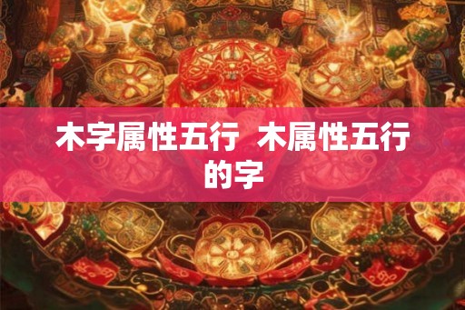 木字属性五行  木属性五行的字