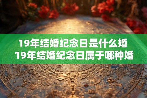 19年结婚纪念日是什么婚 19年结婚纪念日属于哪种婚姻