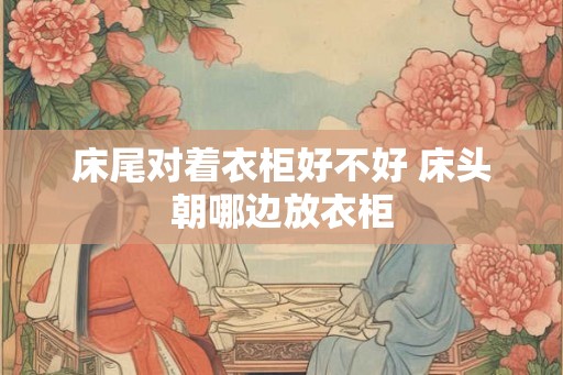 床尾对着衣柜好不好 床头朝哪边放衣柜