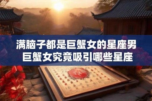 满脑子都是巨蟹女的星座男 巨蟹女究竟吸引哪些星座男