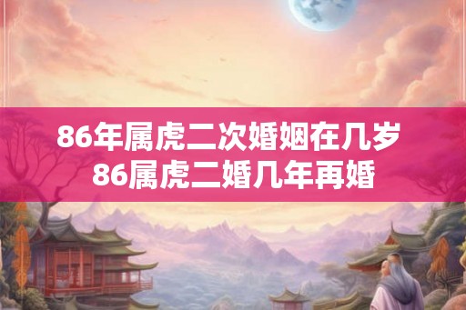 86年属虎二次婚姻在几岁 86属虎二婚几年再婚