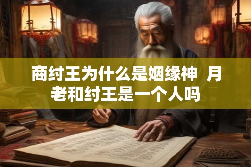 商纣王为什么是姻缘神  月老和纣王是一个人吗