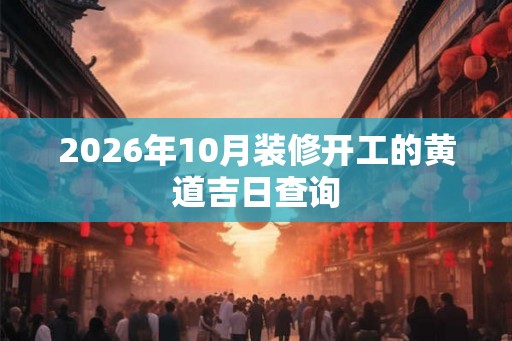 2026年10月装修开工的黄道吉日查询 2026年10月装修开工的黄道吉日查询