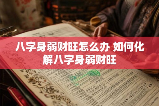 八字身弱财旺怎么办 如何化解八字身弱财旺