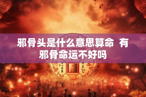 邪骨头是什么意思算命  有邪骨命运不好吗