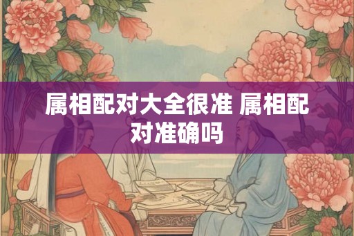 属相配对大全很准 属相配对准确吗