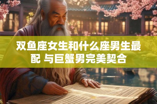双鱼座女生和什么座男生最配 与巨蟹男完美契合