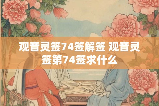 观音灵签74签解签 观音灵签第74签求什么