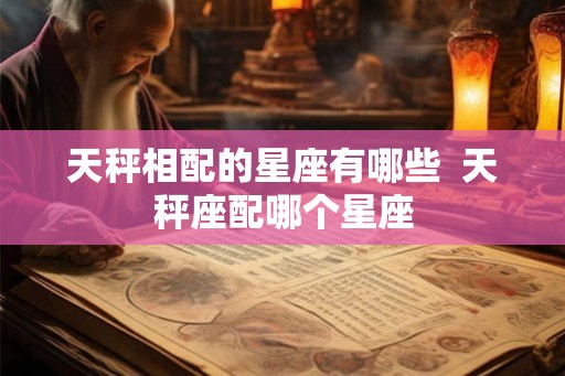 天秤相配的星座有哪些 天秤座配哪个星座 天秤相配的星座有哪些 天秤座配哪个星座