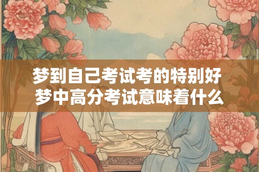 梦到自己考试考的特别好 梦中高分考试意味着什么