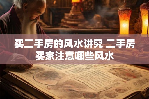 买二手房的风水讲究 二手房买家注意哪些风水