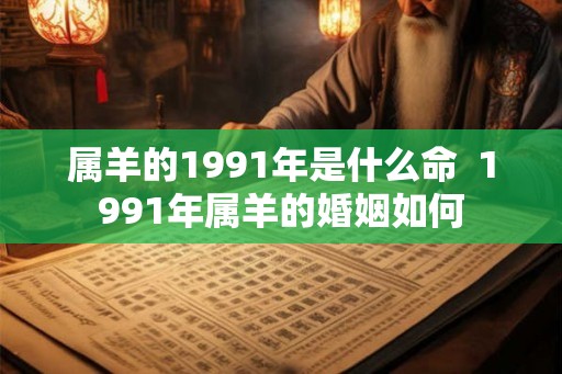 属羊的1991年是什么命  1991年属羊的婚姻如何