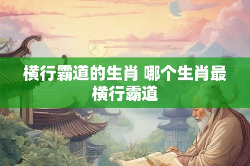 横行霸道的生肖 哪个生肖最横行霸道