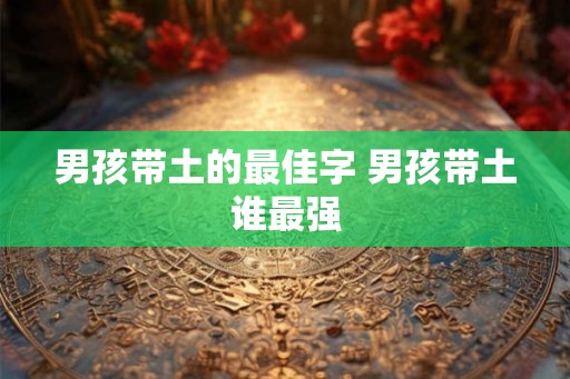 男孩带土的最佳字 男孩带土谁最强 男孩带土的最佳字 男孩带土谁最强