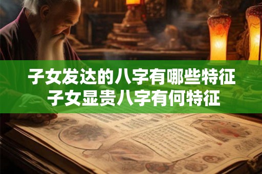 子女发达的八字有哪些特征 子女显贵八字有何特征
