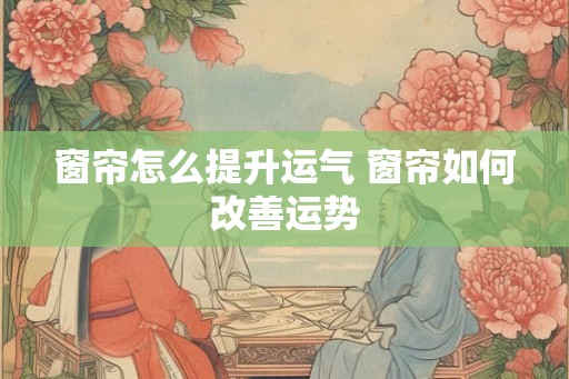 窗帘怎么提升运气 窗帘如何改善运势