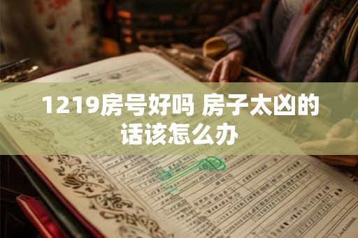 1219房号好吗 房子太凶的话该怎么办 1219房号好吗 房子太凶的话该怎么办