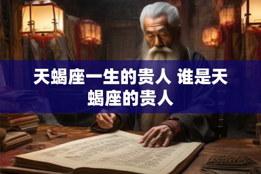 天蝎座一生的贵人 谁是天蝎座的贵人