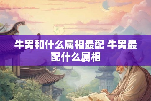 牛男和什么属相最配 牛男最配什么属相