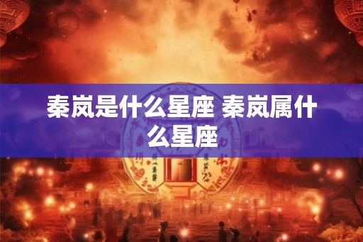 秦岚是什么星座 秦岚属什么星座 秦岚是什么星座 秦岚属什么星座