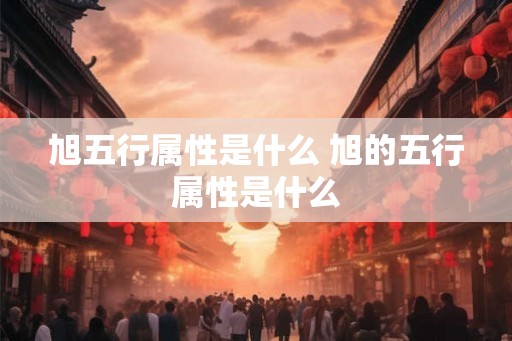 旭五行属性是什么 旭的五行属性是什么 旭五行属性是什么 旭的五行属性是什么