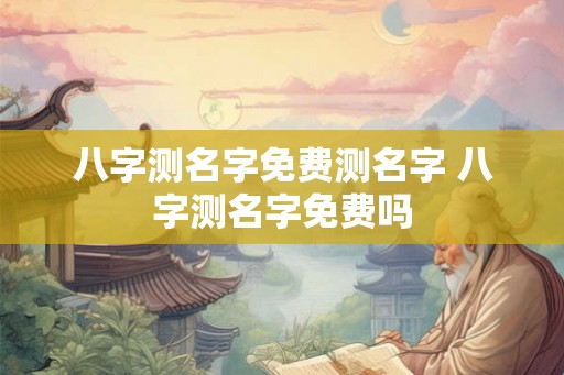 八字测名字免费测名字 八字测名字免费吗 八字测名字免费测名字 八字测名字免费吗