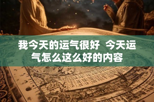 我今天的运气很好  今天运气怎么这么好的内容
