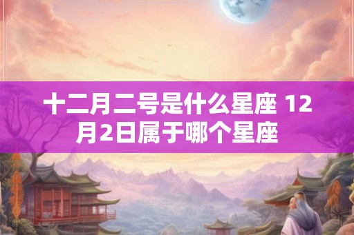 十二月二号是什么星座 12月2日属于哪个星座 十二月二号是什么星座 12月2日属于哪个星座