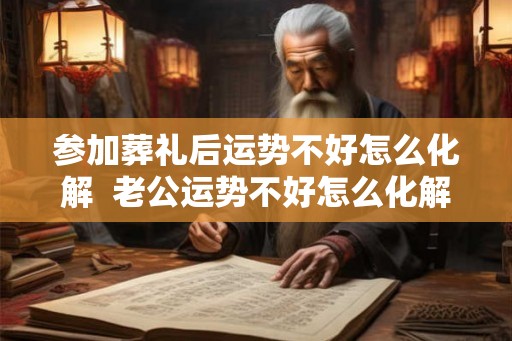 参加葬礼后运势不好怎么化解  老公运势不好怎么化解