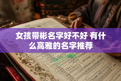 女孩带彬名字好不好 有什么高雅的名字推荐