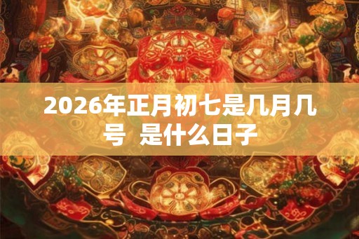 2026年正月初七是几月几号  是什么日子
