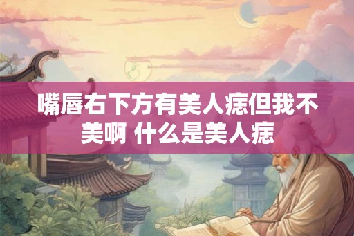 嘴唇右下方有美人痣但我不美啊 什么是美人痣